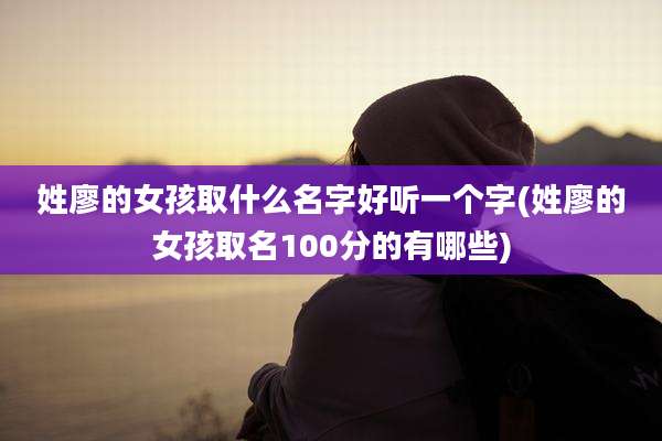姓廖的女孩取什么名字好听一个字(姓廖的女孩取名100分的有哪些)