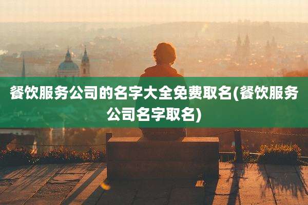 餐饮服务公司的名字大全免费取名(餐饮服务公司名字取名)