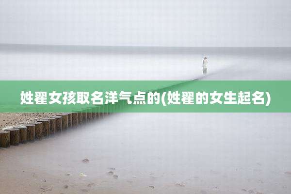 姓翟女孩取名洋气点的(姓翟的女生起名)