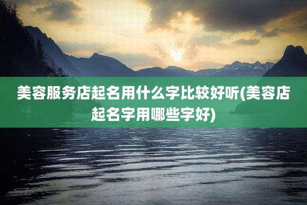 美容服务店起名用什么字比较好听(美容店起名字用哪些字好)