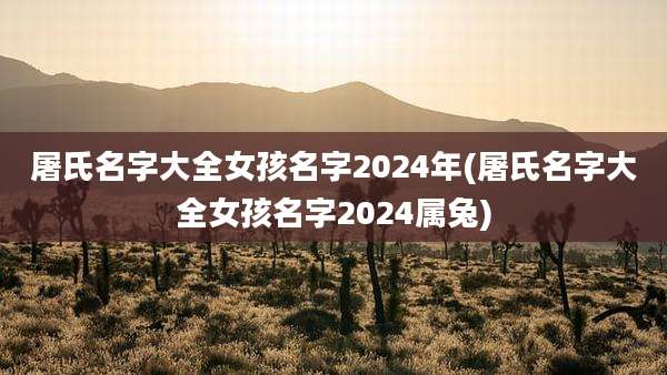 屠氏名字大全女孩名字2024年(屠氏名字大全女孩名字2024属兔)