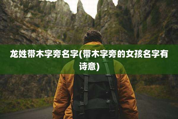 龙姓带木字旁名字(带木字旁的女孩名字有诗意)