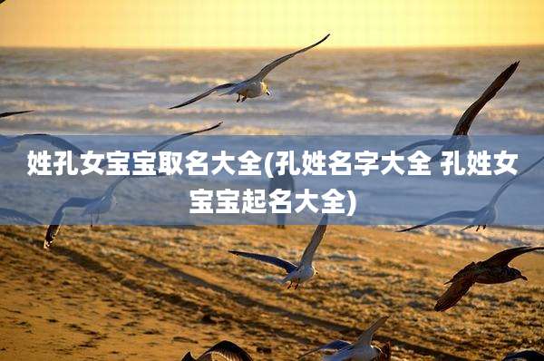 姓孔女宝宝取名大全(孔姓名字大全 孔姓女宝宝起名大全)