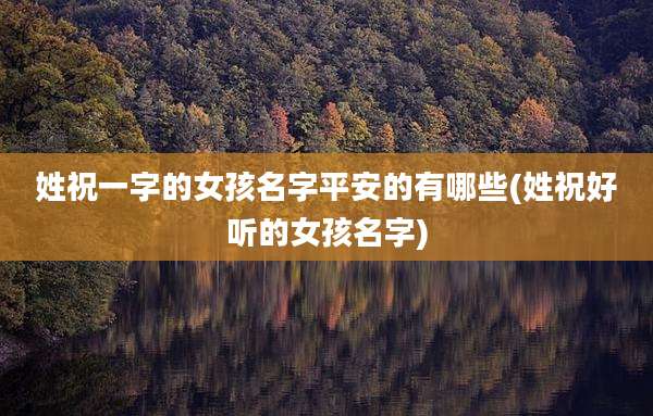 姓祝一字的女孩名字平安的有哪些(姓祝好听的女孩名字)