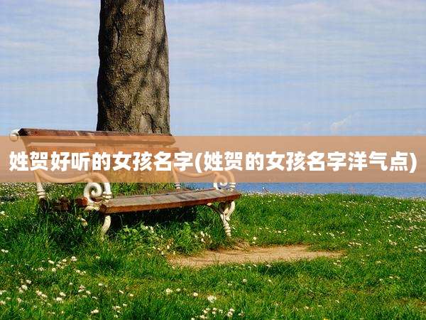 姓贺好听的女孩名字(姓贺的女孩名字洋气点)