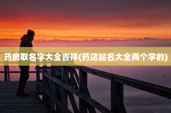 药房取名字大全吉祥(药店起名大全两个字的)