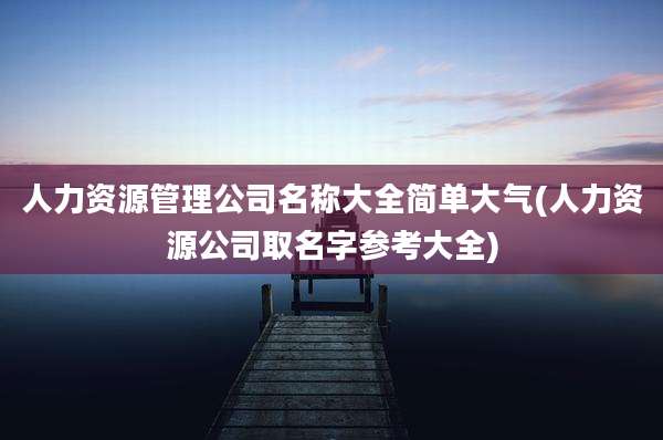 人力资源管理公司名称大全简单大气(人力资源公司取名字参考大全)