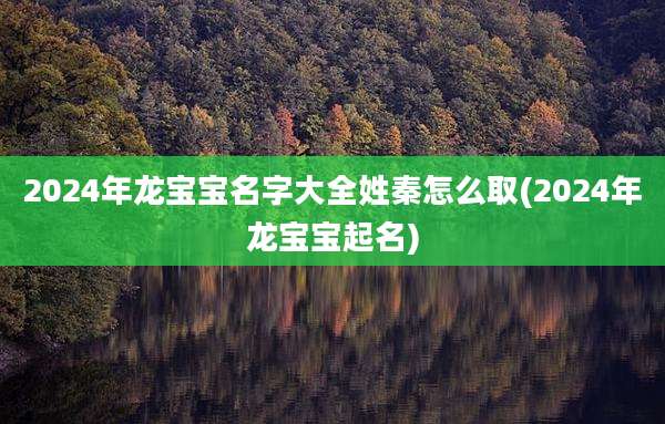 2024年龙宝宝名字大全姓秦怎么取(2024年龙宝宝起名)