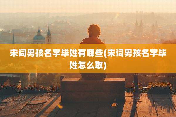 宋词男孩名字毕姓有哪些(宋词男孩名字毕姓怎么取)