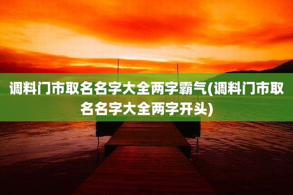 调料门市取名名字大全两字霸气(调料门市取名名字大全两字开头)