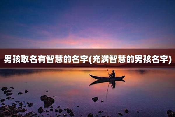 男孩取名有智慧的名字(充满智慧的男孩名字)