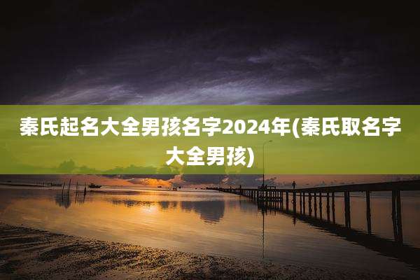 秦氏起名大全男孩名字2024年(秦氏取名字大全男孩)