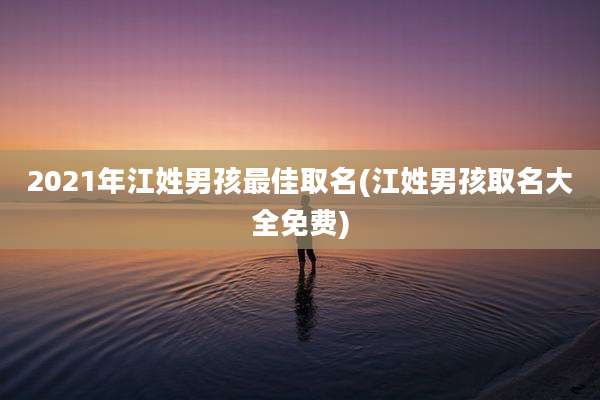 2021年江姓男孩最佳取名(江姓男孩取名大全免费)