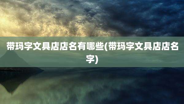 带玛字文具店店名有哪些(带玛字文具店店名字)