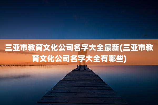 三亚市教育文化公司名字大全最新(三亚市教育文化公司名字大全有哪些)