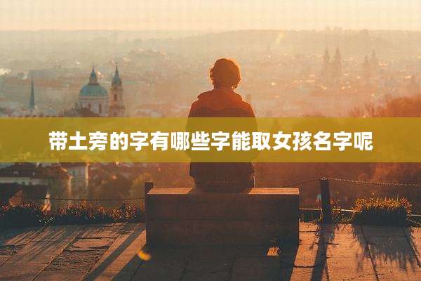 带土旁的字有哪些字能取女孩名字呢