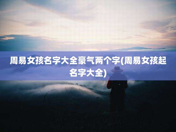 周易女孩名字大全豪气两个字(周易女孩起名字大全)