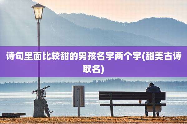 诗句里面比较甜的男孩名字两个字(甜美古诗取名)
