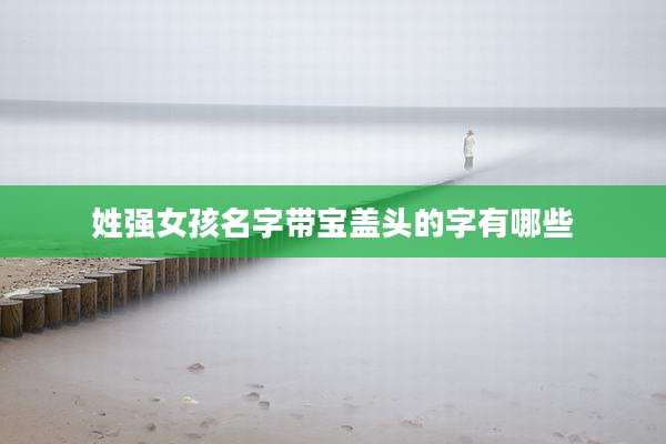 姓强女孩名字带宝盖头的字有哪些