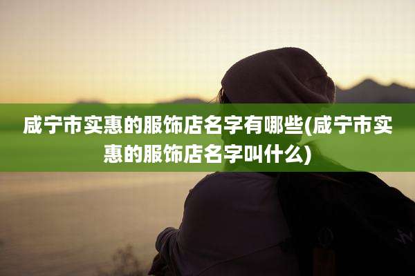 咸宁市实惠的服饰店名字有哪些(咸宁市实惠的服饰店名字叫什么)