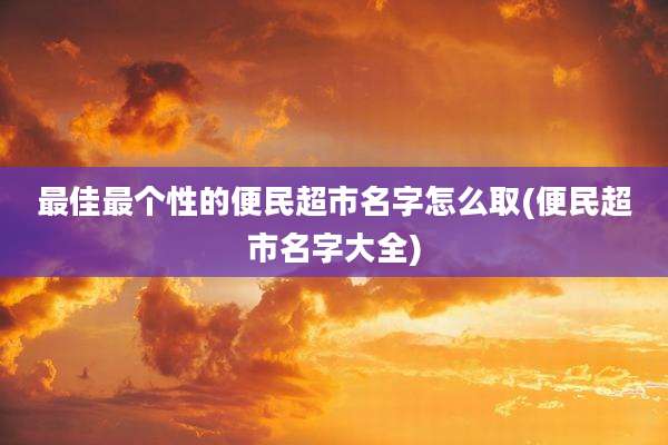 最佳最个性的便民超市名字怎么取(便民超市名字大全)