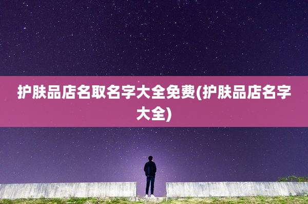 护肤品店名取名字大全免费(护肤品店名字大全)