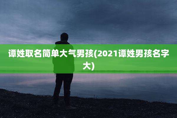 谭姓取名简单大气男孩(2021谭姓男孩名字大)