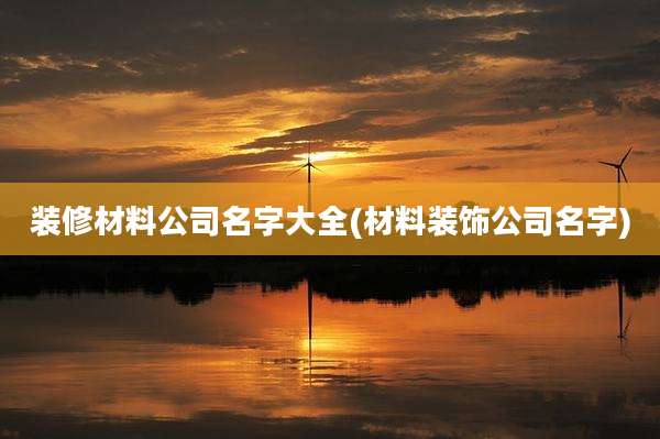 装修材料公司名字大全(材料装饰公司名字)
