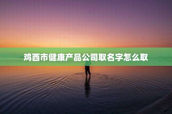 鸡西市健康产品公司取名字怎么取
