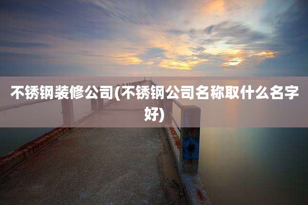 不锈钢装修公司(不锈钢公司名称取什么名字好)