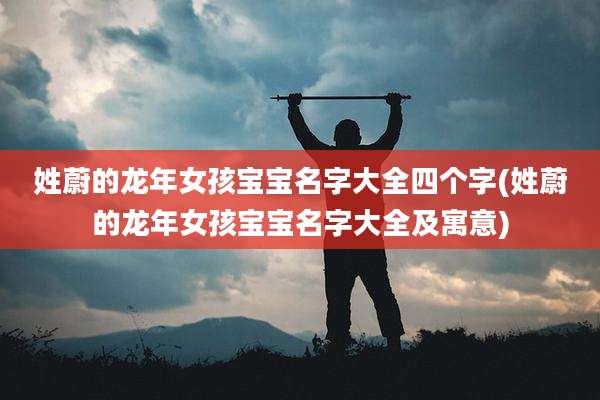 姓蔚的龙年女孩宝宝名字大全四个字(姓蔚的龙年女孩宝宝名字大全及寓意)