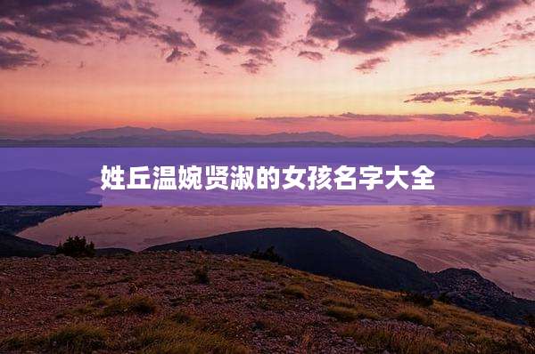 姓丘温婉贤淑的女孩名字大全