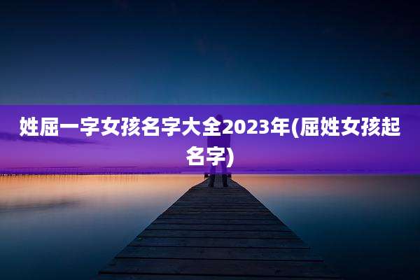 姓屈一字女孩名字大全2023年(屈姓女孩起名字)