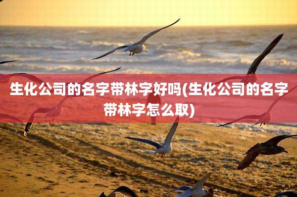 生化公司的名字带林字好吗(生化公司的名字带林字怎么取)
