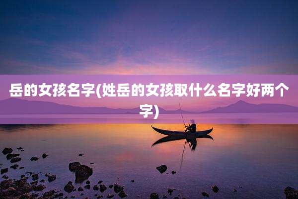 岳的女孩名字(姓岳的女孩取什么名字好两个字)