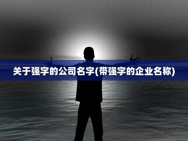 关于强字的公司名字(带强字的企业名称)