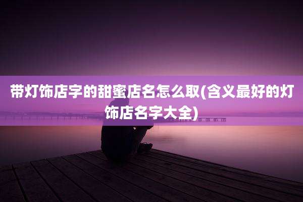 带灯饰店字的甜蜜店名怎么取(含义最好的灯饰店名字大全)