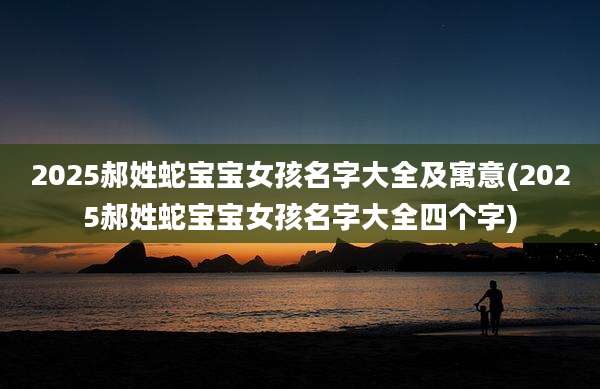 2025郝姓蛇宝宝女孩名字大全及寓意(2025郝姓蛇宝宝女孩名字大全四个字)