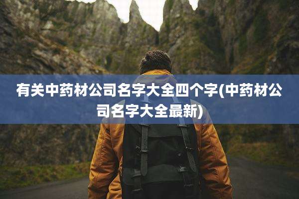 有关中药材公司名字大全四个字(中药材公司名字大全最新)