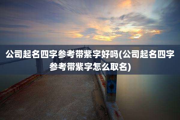 公司起名四字参考带紫字好吗(公司起名四字参考带紫字怎么取名)