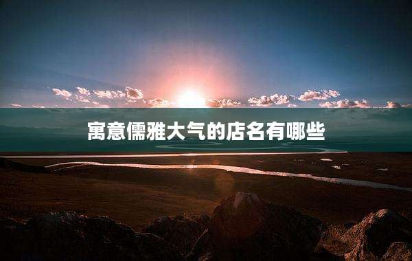 寓意儒雅大气的店名有哪些