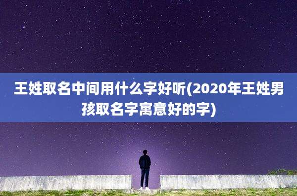 王姓取名中间用什么字好听(2020年王姓男孩取名字寓意好的字)