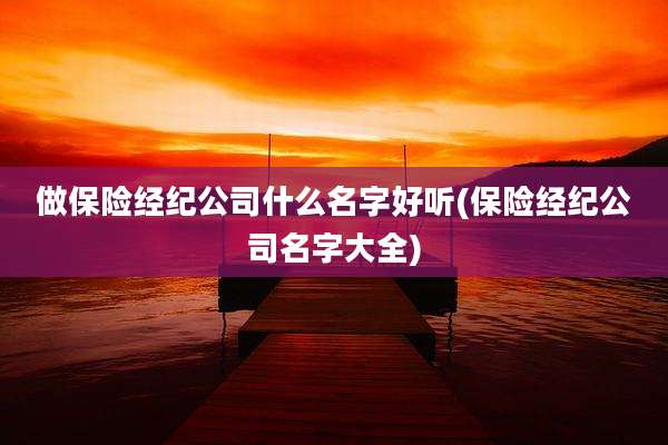 做保险经纪公司什么名字好听(保险经纪公司名字大全)