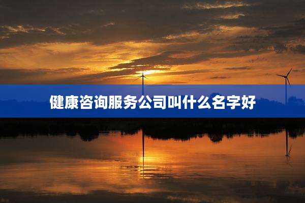 健康咨询服务公司叫什么名字好