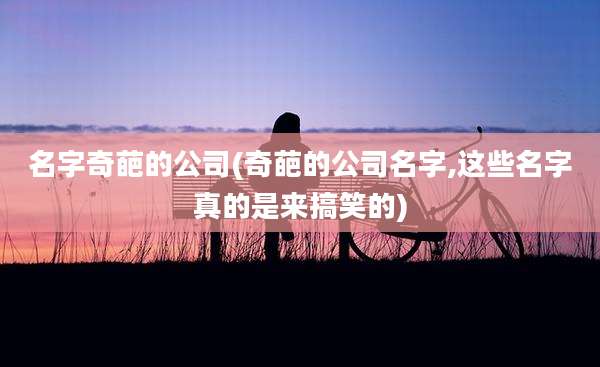 名字奇葩的公司(奇葩的公司名字,这些名字真的是来搞笑的)