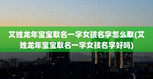 艾姓龙年宝宝取名一字女孩名字怎么取(艾姓龙年宝宝取名一字女孩名字好吗)