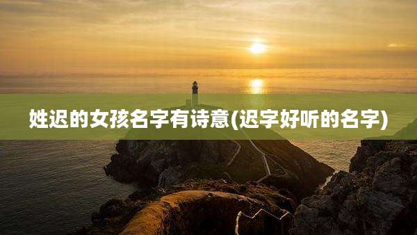 姓迟的女孩名字有诗意(迟字好听的名字)