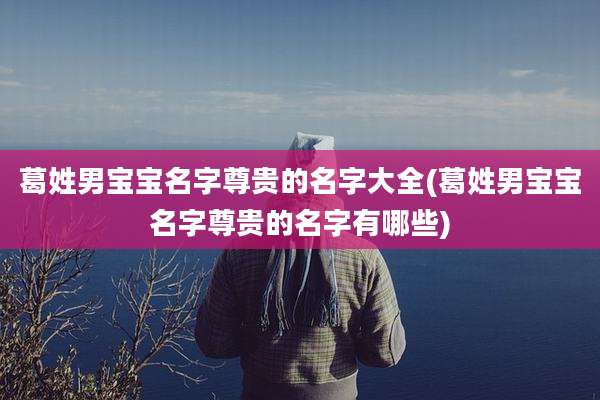 葛姓男宝宝名字尊贵的名字大全(葛姓男宝宝名字尊贵的名字有哪些)
