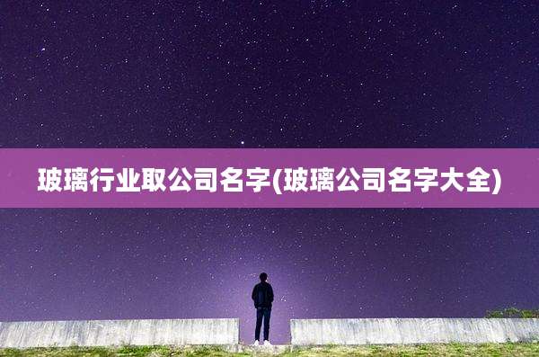 玻璃行业取公司名字(玻璃公司名字大全)