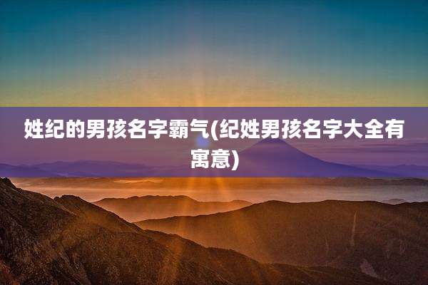 姓纪的男孩名字霸气(纪姓男孩名字大全有寓意)